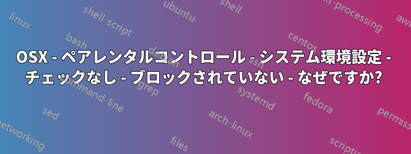 OSX - ペアレンタルコントロール - システム環境設定 - チェックなし - ブロックされていない - なぜですか?