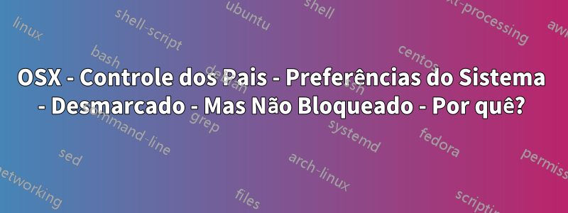 OSX - Controle dos Pais - Preferências do Sistema - Desmarcado - Mas Não Bloqueado - Por quê?