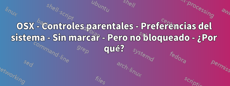 OSX - Controles parentales - Preferencias del sistema - Sin marcar - Pero no bloqueado - ¿Por qué?