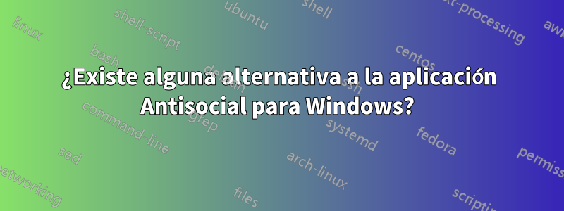 ¿Existe alguna alternativa a la aplicación Antisocial para Windows? 