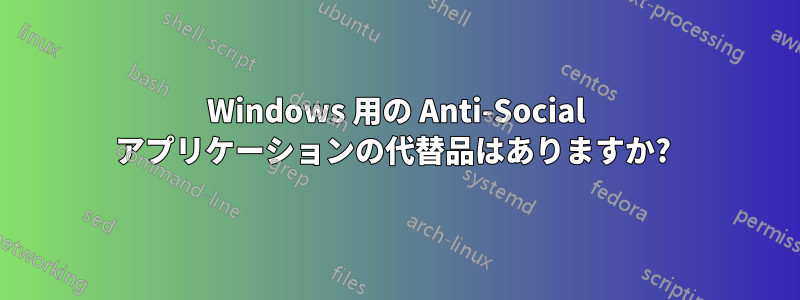 Windows 用の Anti-Social アプリケーションの代替品はありますか? 