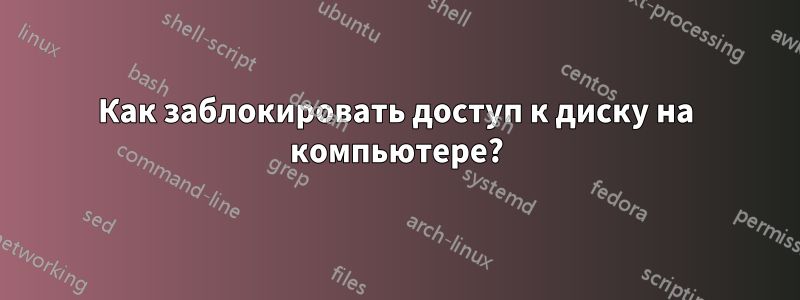 Как заблокировать доступ к диску на компьютере?