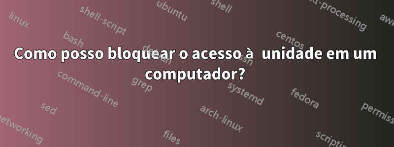 Como posso bloquear o acesso à unidade em um computador?