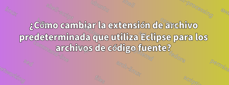 ¿Cómo cambiar la extensión de archivo predeterminada que utiliza Eclipse para los archivos de código fuente?