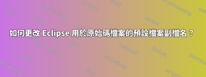 如何更改 Eclipse 用於原始碼檔案的預設檔案副檔名？