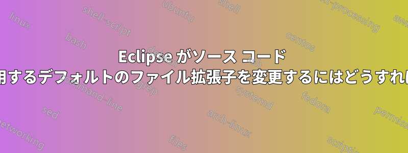 Eclipse がソース コード ファイルに使用するデフォルトのファイル拡張子を変更するにはどうすればよいですか?