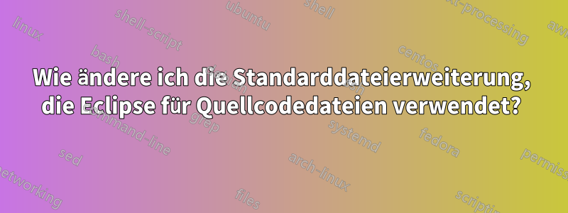 Wie ändere ich die Standarddateierweiterung, die Eclipse für Quellcodedateien verwendet?