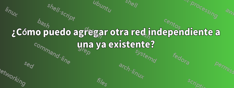 ¿Cómo puedo agregar otra red independiente a una ya existente?