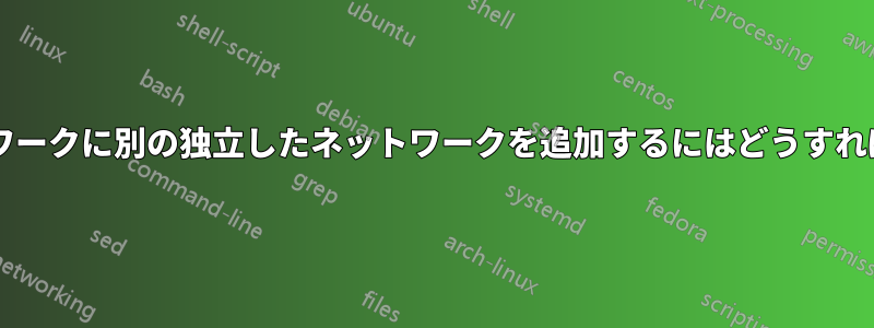 既存のネットワークに別の独立したネットワークを追加するにはどうすればよいですか?