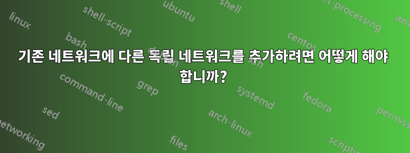 기존 네트워크에 다른 독립 네트워크를 추가하려면 어떻게 해야 합니까?