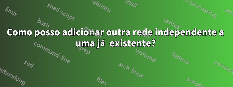 Como posso adicionar outra rede independente a uma já existente?