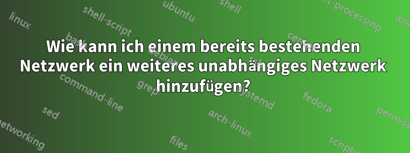 Wie kann ich einem bereits bestehenden Netzwerk ein weiteres unabhängiges Netzwerk hinzufügen?