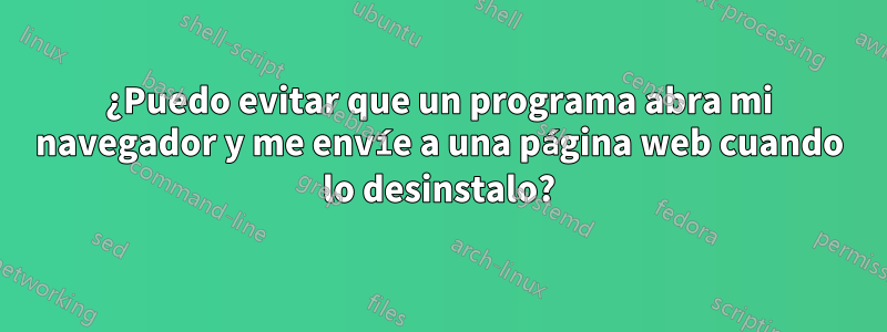 ¿Puedo evitar que un programa abra mi navegador y me envíe a una página web cuando lo desinstalo?