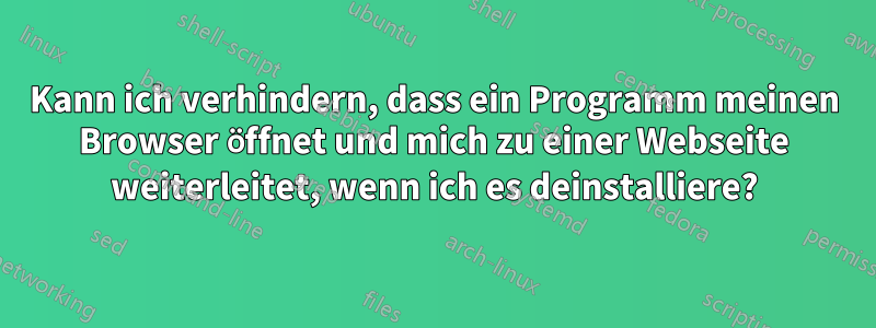 Kann ich verhindern, dass ein Programm meinen Browser öffnet und mich zu einer Webseite weiterleitet, wenn ich es deinstalliere?