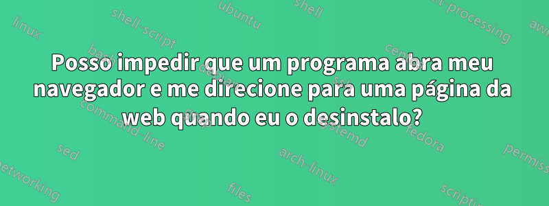 Posso impedir que um programa abra meu navegador e me direcione para uma página da web quando eu o desinstalo?