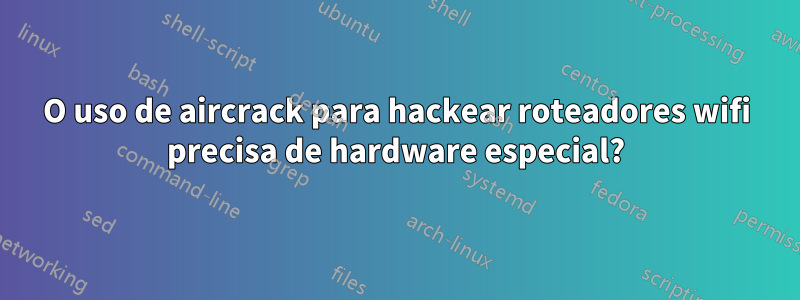 O uso de aircrack para hackear roteadores wifi precisa de hardware especial?