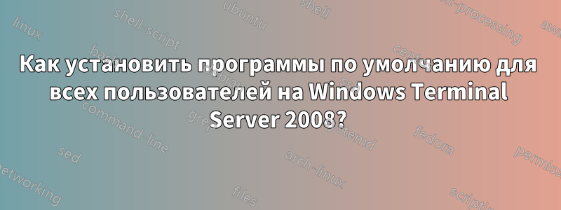 Как установить программы по умолчанию для всех пользователей на Windows Terminal Server 2008?