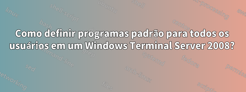 Como definir programas padrão para todos os usuários em um Windows Terminal Server 2008?