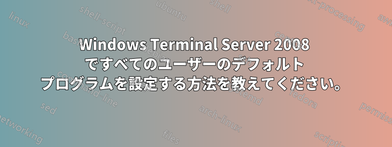 Windows Terminal Server 2008 ですべてのユーザーのデフォルト プログラムを設定する方法を教えてください。