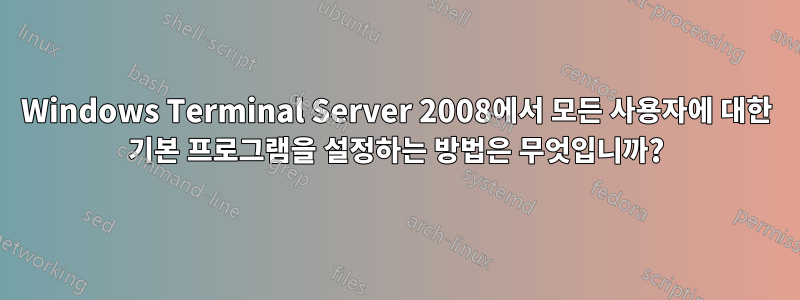 Windows Terminal Server 2008에서 모든 사용자에 대한 기본 프로그램을 설정하는 방법은 무엇입니까?