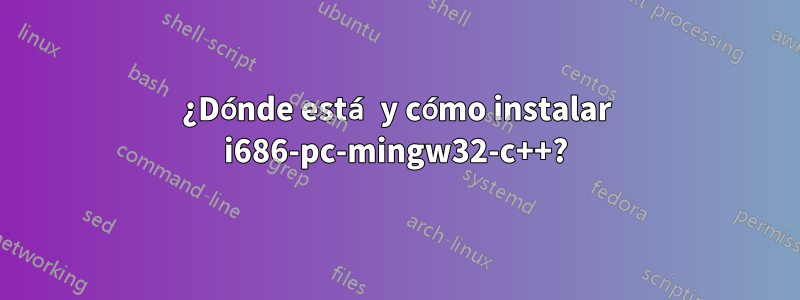 ¿Dónde está y cómo instalar i686-pc-mingw32-c++?