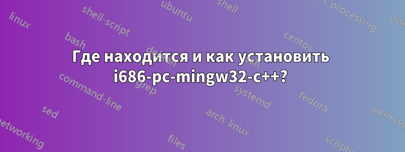 Где находится и как установить i686-pc-mingw32-c++?