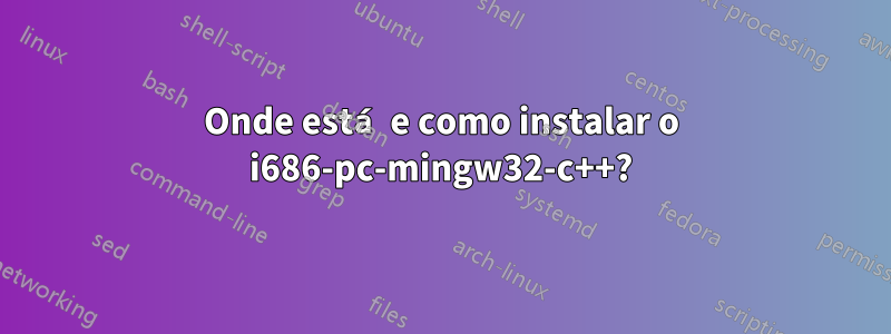 Onde está e como instalar o i686-pc-mingw32-c++?