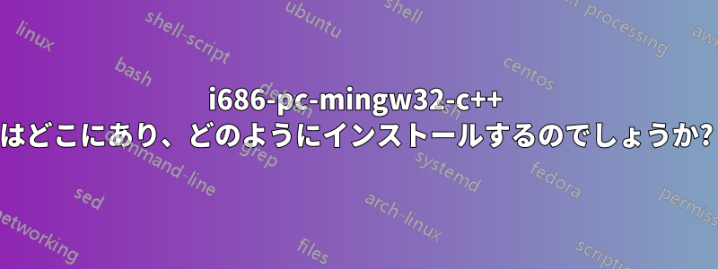 i686-pc-mingw32-c++ はどこにあり、どのようにインストールするのでしょうか?