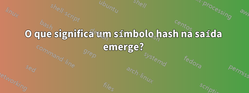 O que significa um símbolo hash na saída emerge?