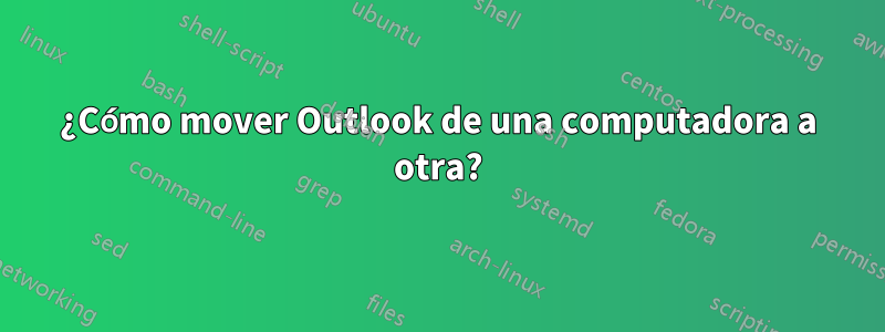 ¿Cómo mover Outlook de una computadora a otra?