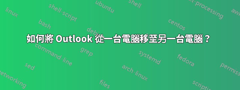 如何將 Outlook 從一台電腦移至另一台電腦？