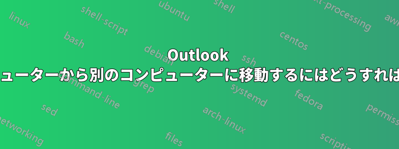 Outlook をあるコンピューターから別のコンピューターに移動するにはどうすればいいですか?