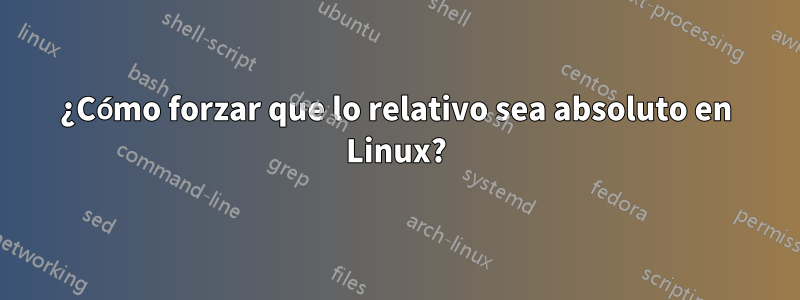 ¿Cómo forzar que lo relativo sea absoluto en Linux?