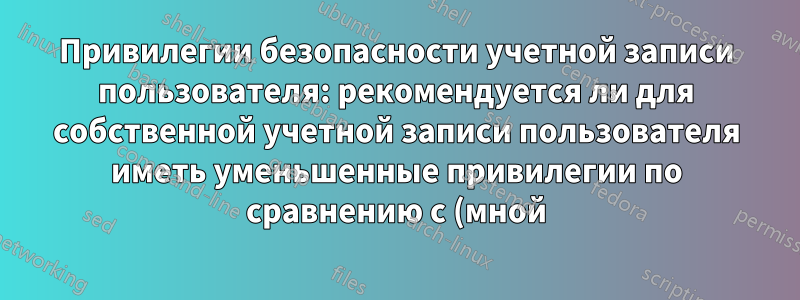 Привилегии безопасности учетной записи пользователя: рекомендуется ли для собственной учетной записи пользователя иметь уменьшенные привилегии по сравнению с (мной) учетной записью официального администратора и СИСТЕМОЙ?