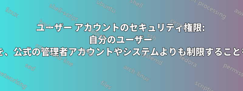 ユーザー アカウントのセキュリティ権限: 自分のユーザー アカウントの権限を、公式の管理者アカウントやシステムよりも制限することをお勧めしますか?