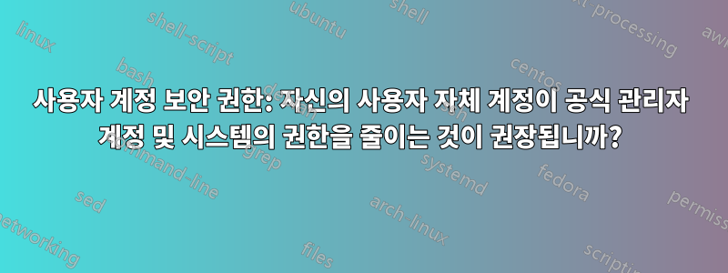 사용자 계정 보안 권한: 자신의 사용자 자체 계정이 공식 관리자 계정 및 시스템의 권한을 줄이는 것이 권장됩니까?