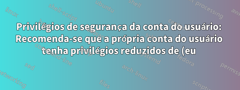 Privilégios de segurança da conta do usuário: Recomenda-se que a própria conta do usuário tenha privilégios reduzidos de (eu) a conta oficial do administrador e do SISTEMA?