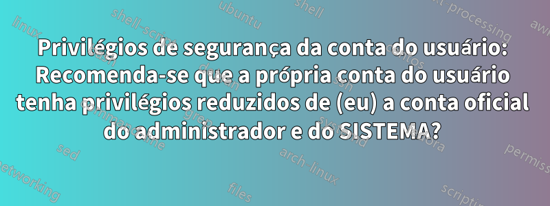 Privilégios de segurança da conta do usuário: Recomenda-se que a própria conta do usuário tenha privilégios reduzidos de (eu) a conta oficial do administrador e do SISTEMA?