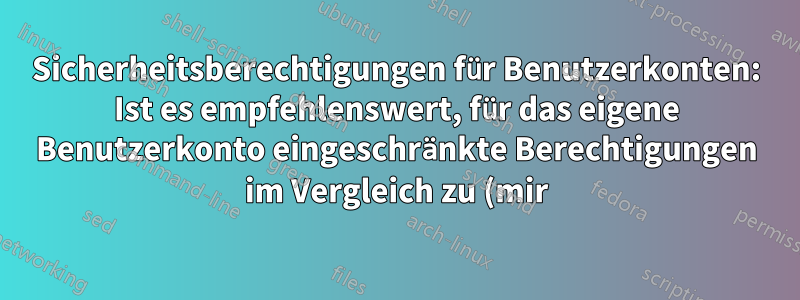 Sicherheitsberechtigungen für Benutzerkonten: Ist es empfehlenswert, für das eigene Benutzerkonto eingeschränkte Berechtigungen im Vergleich zu (mir), dem offiziellen Administratorkonto und dem SYSTEM zu haben?
