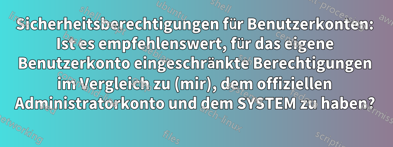 Sicherheitsberechtigungen für Benutzerkonten: Ist es empfehlenswert, für das eigene Benutzerkonto eingeschränkte Berechtigungen im Vergleich zu (mir), dem offiziellen Administratorkonto und dem SYSTEM zu haben?