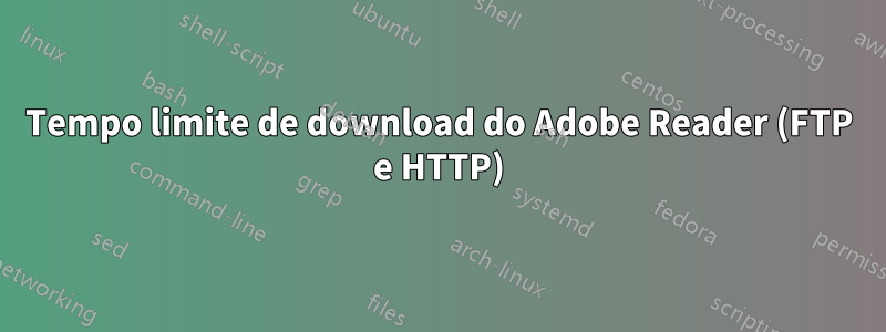 Tempo limite de download do Adobe Reader (FTP e HTTP)