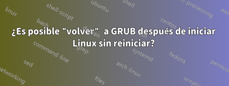 ¿Es posible "volver" a GRUB después de iniciar Linux sin reiniciar?