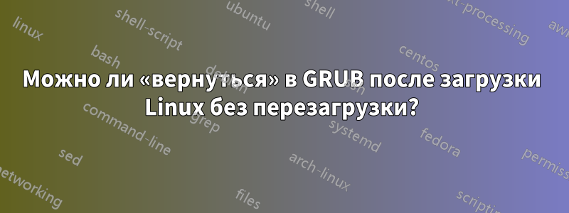 Можно ли «вернуться» в GRUB после загрузки Linux без перезагрузки?