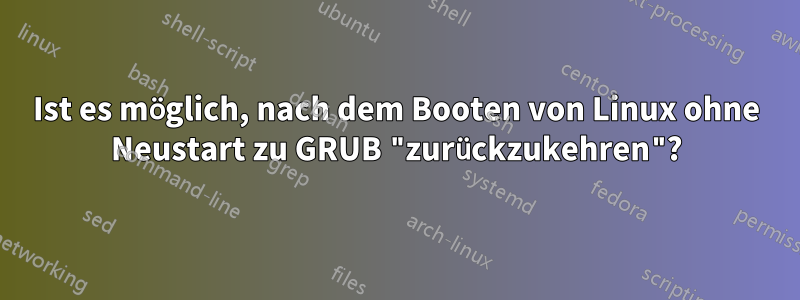 Ist es möglich, nach dem Booten von Linux ohne Neustart zu GRUB "zurückzukehren"?