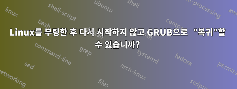 Linux를 부팅한 후 다시 시작하지 않고 GRUB으로 "복귀"할 수 있습니까?