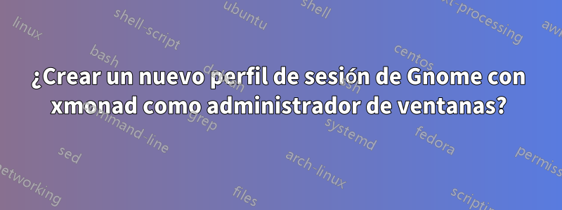 ¿Crear un nuevo perfil de sesión de Gnome con xmonad como administrador de ventanas?