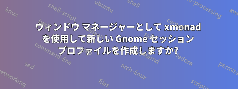 ウィンドウ マネージャーとして xmonad を使用して新しい Gnome セッション プロファイルを作成しますか?