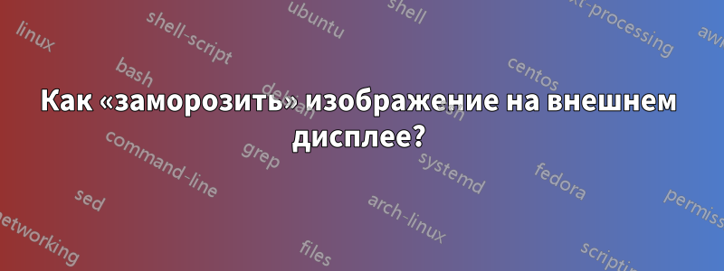 Как «заморозить» изображение на внешнем дисплее?