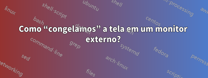 Como “congelamos” a tela em um monitor externo?