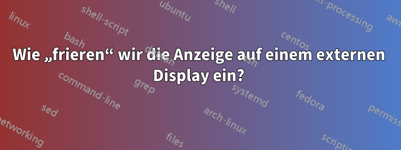 Wie „frieren“ wir die Anzeige auf einem externen Display ein?